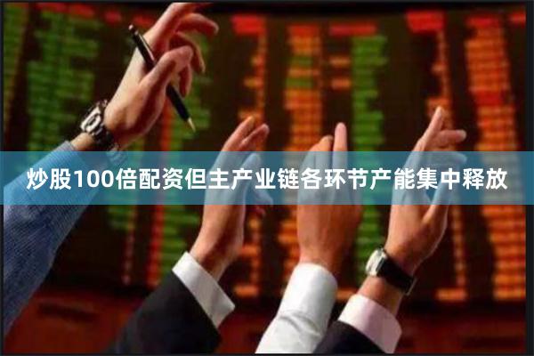 炒股100倍配资但主产业链各环节产能集中释放