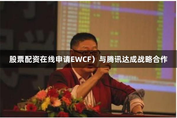 股票配资在线申请EWCF）与腾讯达成战略合作