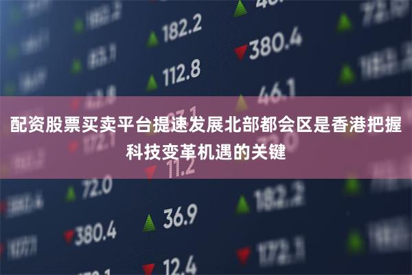 配资股票买卖平台提速发展北部都会区是香港把握科技变革机遇的关键