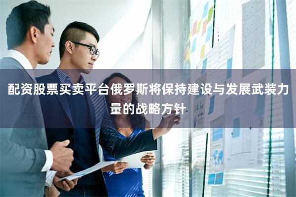 配资股票买卖平台俄罗斯将保持建设与发展武装力量的战略方针