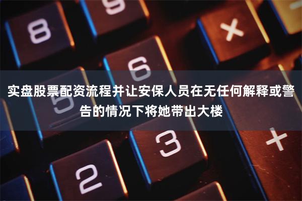 实盘股票配资流程并让安保人员在无任何解释或警告的情况下将她带出大楼