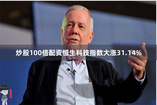 炒股100倍配资恒生科技指数大涨31.14%