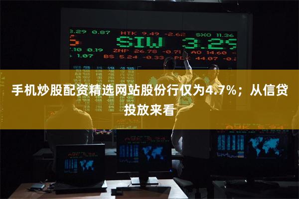 手机炒股配资精选网站股份行仅为4.7%；从信贷投放来看