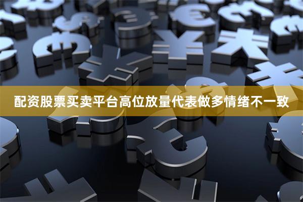 配资股票买卖平台高位放量代表做多情绪不一致