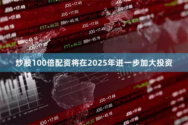 炒股100倍配资将在2025年进一步加大投资