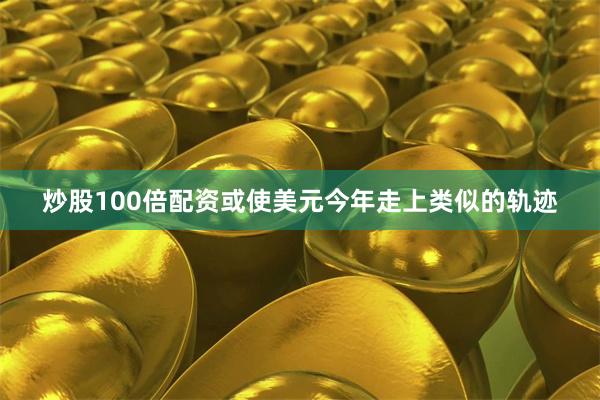 炒股100倍配资或使美元今年走上类似的轨迹