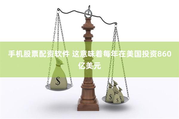 手机股票配资软件 这意味着每年在美国投资860亿美元