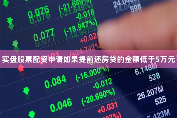 实盘股票配资申请如果提前还房贷的金额低于5万元