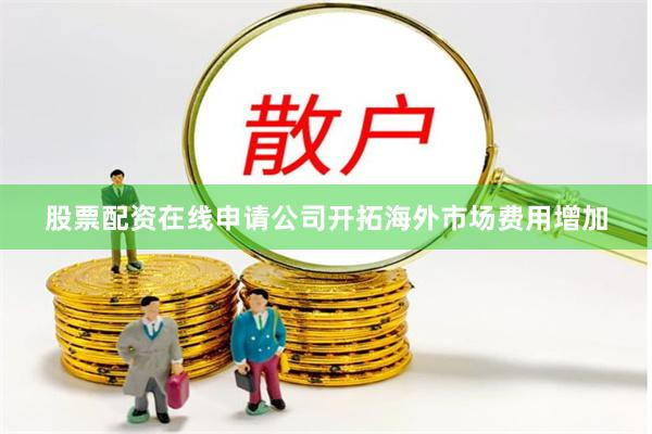 股票配资在线申请公司开拓海外市场费用增加