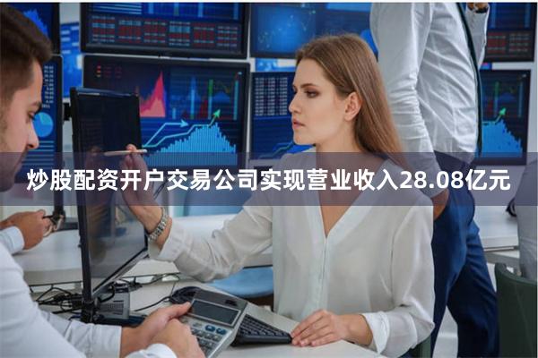 炒股配资开户交易公司实现营业收入28.08亿元
