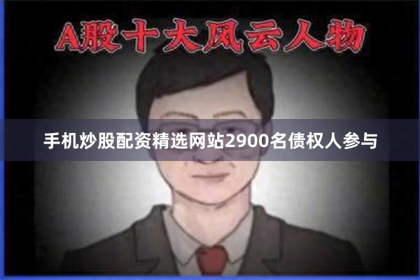 手机炒股配资精选网站2900名债权人参与