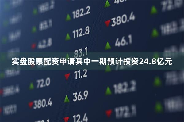 实盘股票配资申请其中一期预计投资24.8亿元
