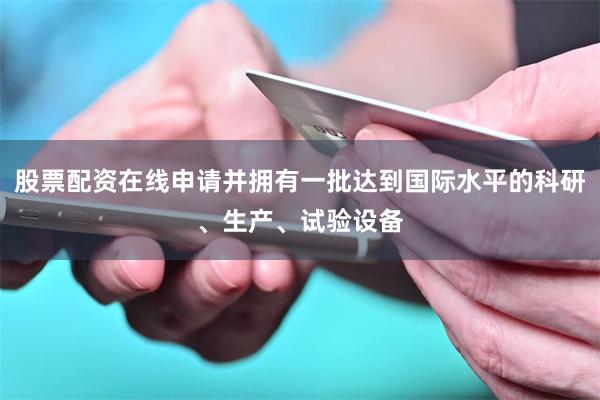 股票配资在线申请并拥有一批达到国际水平的科研、生产、试验设备