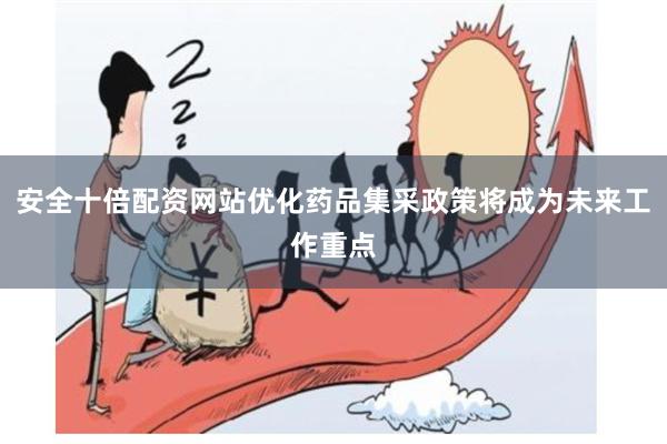 安全十倍配资网站优化药品集采政策将成为未来工作重点