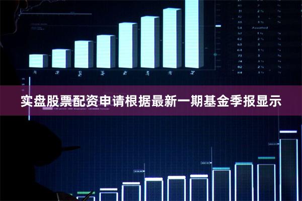 实盘股票配资申请根据最新一期基金季报显示