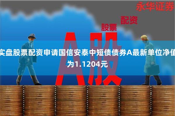 实盘股票配资申请国信安泰中短债债券A最新单位净值为1.1204元