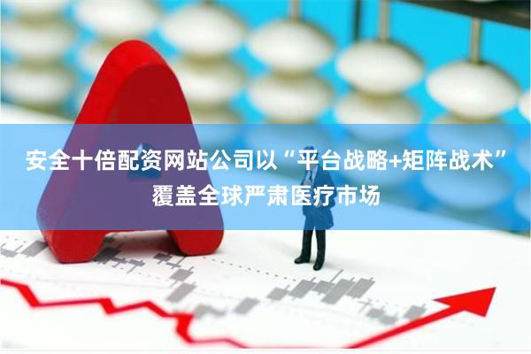 安全十倍配资网站公司以“平台战略+矩阵战术”覆盖全球严肃医疗市场