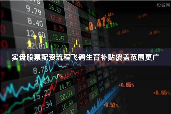 实盘股票配资流程飞鹤生育补贴覆盖范围更广