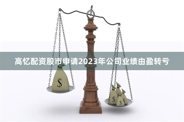 高忆配资股市申请2023年公司业绩由盈转亏
