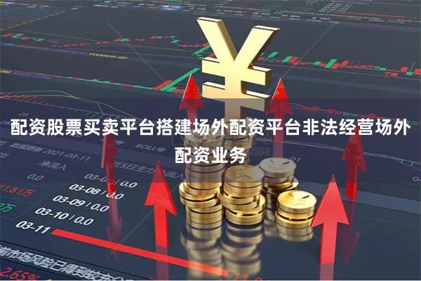 配资股票买卖平台搭建场外配资平台非法经营场外配资业务