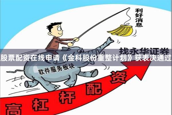 股票配资在线申请《金科股份重整计划》获表决通过