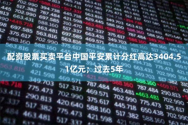 配资股票买卖平台中国平安累计分红高达3404.51亿元；过去5年