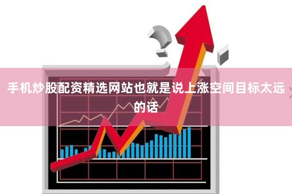 手机炒股配资精选网站也就是说上涨空间目标太远的话