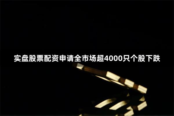 实盘股票配资申请全市场超4000只个股下跌