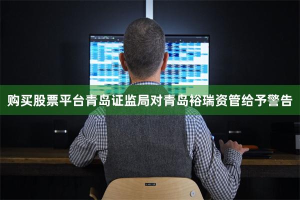 购买股票平台青岛证监局对青岛裕瑞资管给予警告