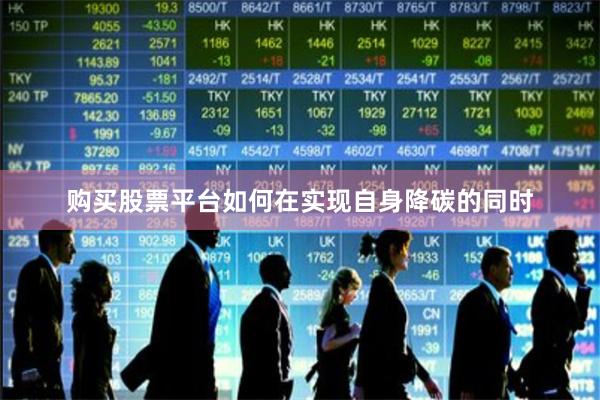 购买股票平台　　如何在实现自身降碳的同时