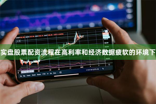 实盘股票配资流程在高利率和经济数据疲软的环境下