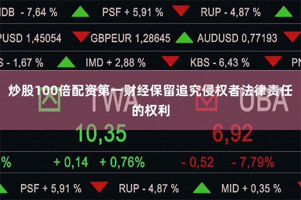 炒股100倍配资第一财经保留追究侵权者法律责任的权利