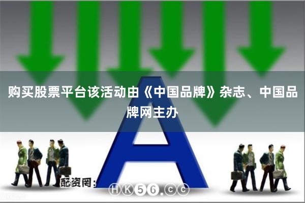 购买股票平台该活动由《中国品牌》杂志、中国品牌网主办