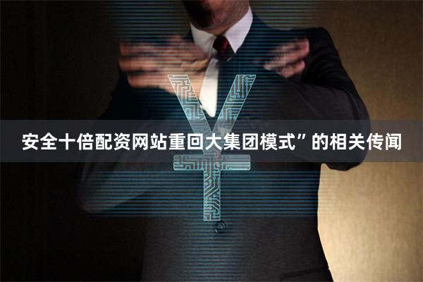安全十倍配资网站重回大集团模式”的相关传闻