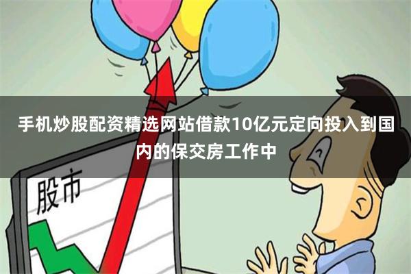 手机炒股配资精选网站借款10亿元定向投入到国内的保交房工作中