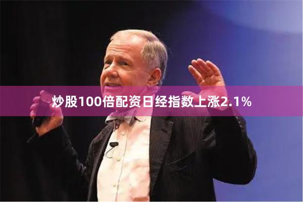 炒股100倍配资日经指数上涨2.1%