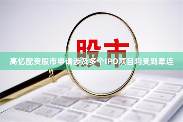 高忆配资股市申请涉及多个IPO项目均受到牵连
