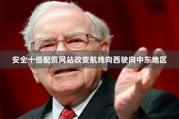 安全十倍配资网站改变航线向西驶向中东地区