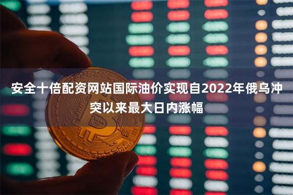 安全十倍配资网站国际油价实现自2022年俄乌冲突以来最大日内涨幅