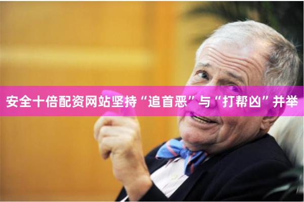 安全十倍配资网站坚持“追首恶”与“打帮凶”并举