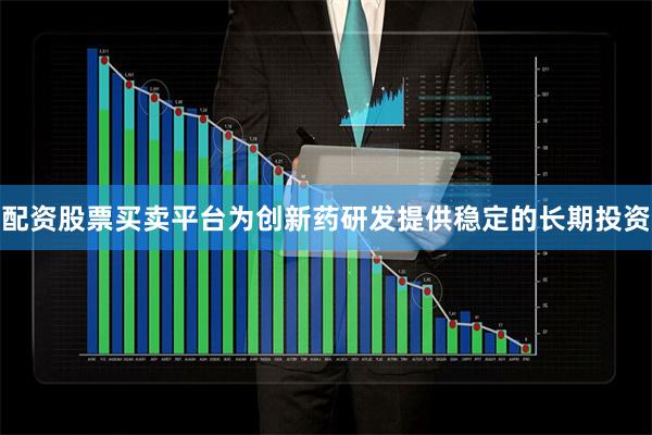 配资股票买卖平台为创新药研发提供稳定的长期投资