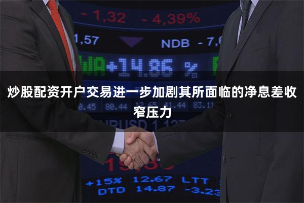 炒股配资开户交易进一步加剧其所面临的净息差收窄压力