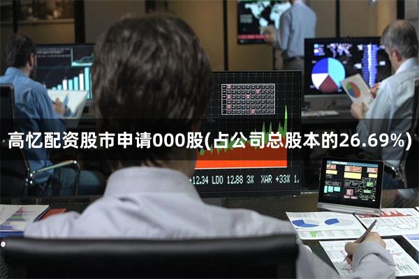 高忆配资股市申请000股(占公司总股本的26.69%)