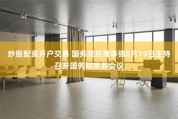 炒股配资开户交易 国务院总理李强8月19日主持召开国务院常务会议