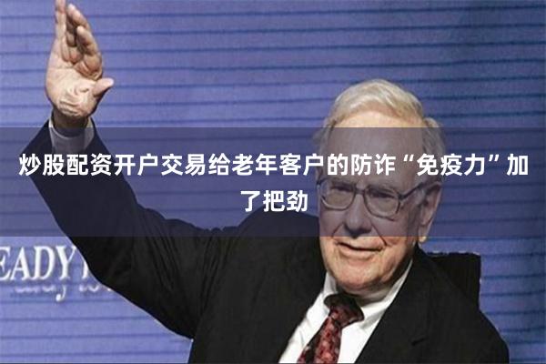 炒股配资开户交易给老年客户的防诈“免疫力”加了把劲