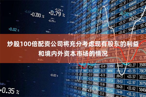 炒股100倍配资公司将充分考虑现有股东的利益和境内外资本市场的情况
