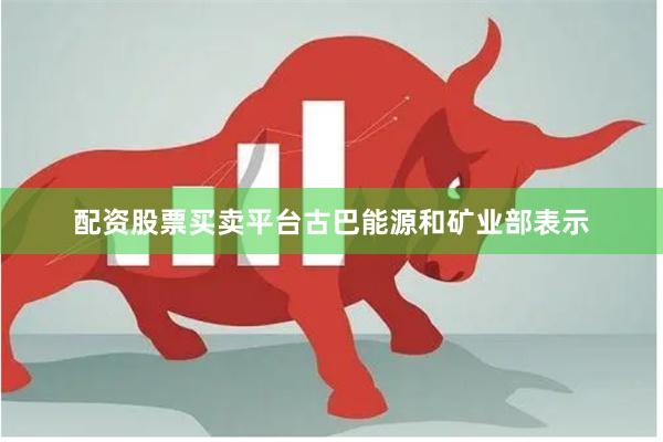 配资股票买卖平台古巴能源和矿业部表示
