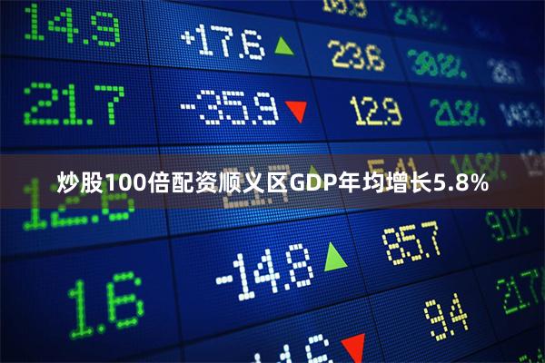 炒股100倍配资顺义区GDP年均增长5.8%