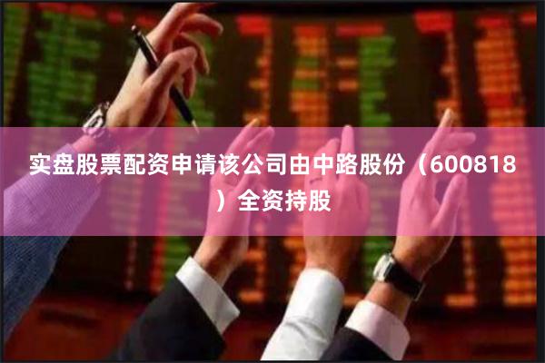 实盘股票配资申请该公司由中路股份（600818）全资持股