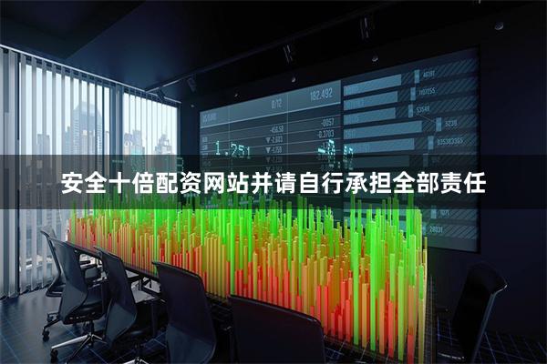 安全十倍配资网站并请自行承担全部责任